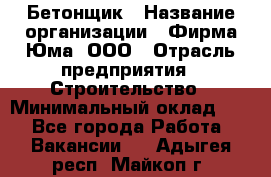 Бетонщик › Название организации ­ Фирма Юма, ООО › Отрасль предприятия ­ Строительство › Минимальный оклад ­ 1 - Все города Работа » Вакансии   . Адыгея респ.,Майкоп г.